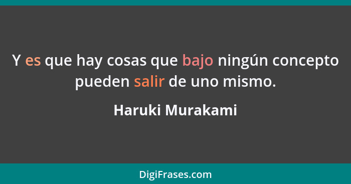 Y es que hay cosas que bajo ningún concepto pueden salir de uno mismo.... - Haruki Murakami