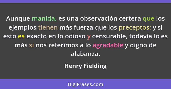 Aunque manida, es una observación certera que los ejemplos tienen más fuerza que los preceptos: y si esto es exacto en lo odioso y ce... - Henry Fielding