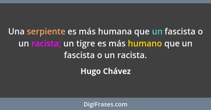 Una serpiente es más humana que un fascista o un racista; un tigre es más humano que un fascista o un racista.... - Hugo Chávez
