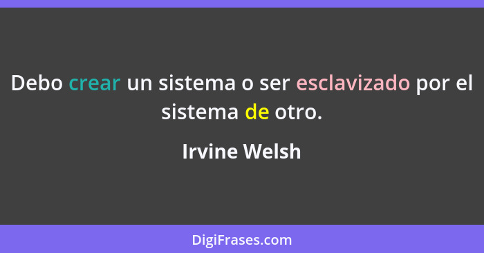 Debo crear un sistema o ser esclavizado por el sistema de otro.... - Irvine Welsh