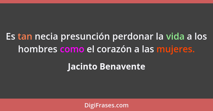 Es tan necia presunción perdonar la vida a los hombres como el corazón a las mujeres.... - Jacinto Benavente