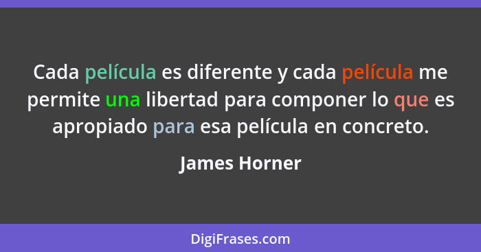 Cada película es diferente y cada película me permite una libertad para componer lo que es apropiado para esa película en concreto.... - James Horner