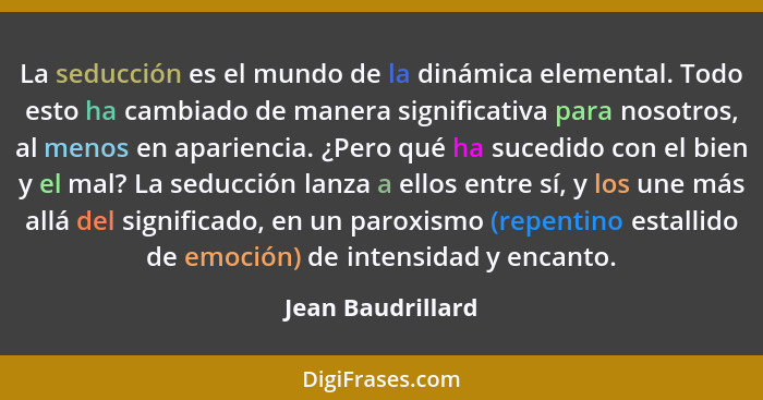 La seducción es el mundo de la dinámica elemental. Todo esto ha cambiado de manera significativa para nosotros, al menos en aparien... - Jean Baudrillard