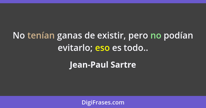 No tenían ganas de existir, pero no podían evitarlo; eso es todo..... - Jean-Paul Sartre