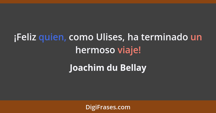 ¡Feliz quien, como Ulises, ha terminado un hermoso viaje!... - Joachim du Bellay