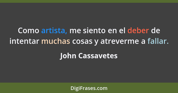 Como artista, me siento en el deber de intentar muchas cosas y atreverme a fallar.... - John Cassavetes