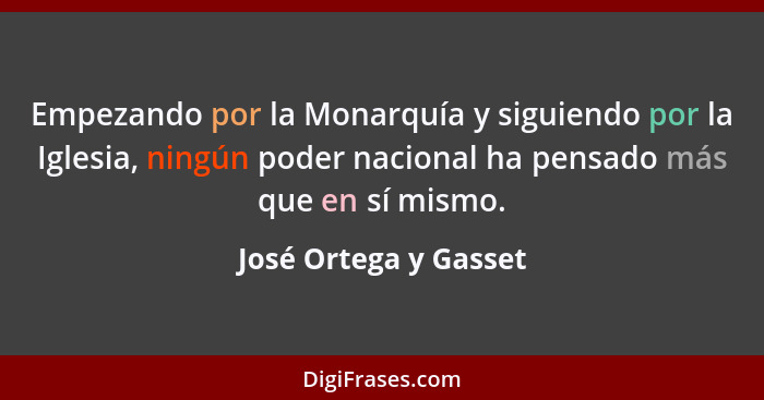 Empezando por la Monarquía y siguiendo por la Iglesia, ningún poder nacional ha pensado más que en sí mismo.... - José Ortega y Gasset