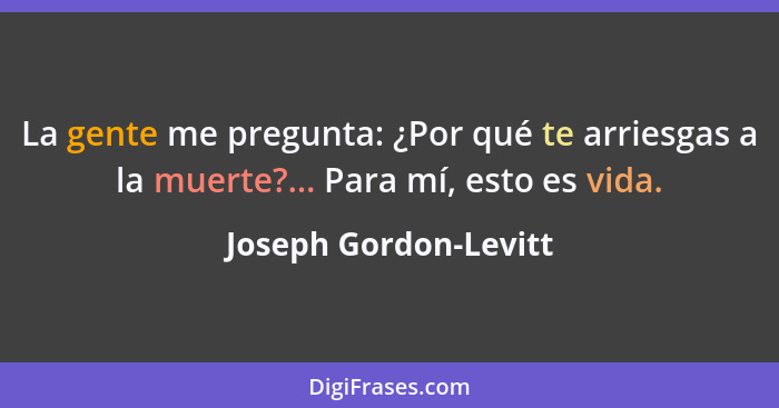 La gente me pregunta: ¿Por qué te arriesgas a la muerte?... Para mí, esto es vida.... - Joseph Gordon-Levitt