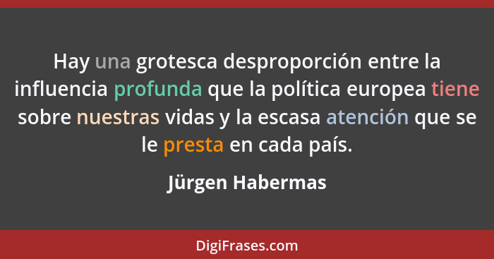 Hay una grotesca desproporción entre la influencia profunda que la política europea tiene sobre nuestras vidas y la escasa atención... - Jürgen Habermas