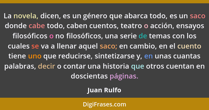 La novela, dicen, es un género que abarca todo, es un saco donde cabe todo, caben cuentos, teatro o acción, ensayos filosóficos o no filo... - Juan Rulfo