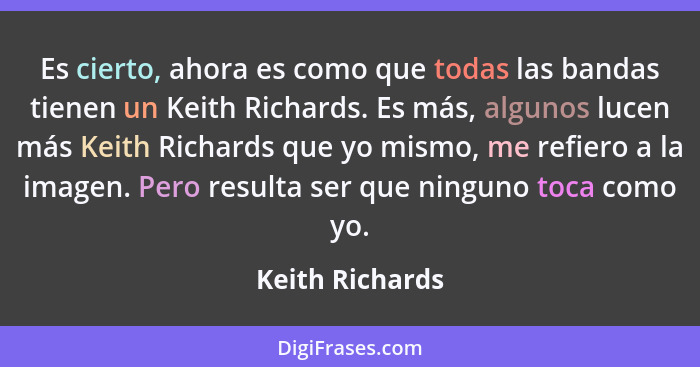 Es cierto, ahora es como que todas las bandas tienen un Keith Richards. Es más, algunos lucen más Keith Richards que yo mismo, me ref... - Keith Richards