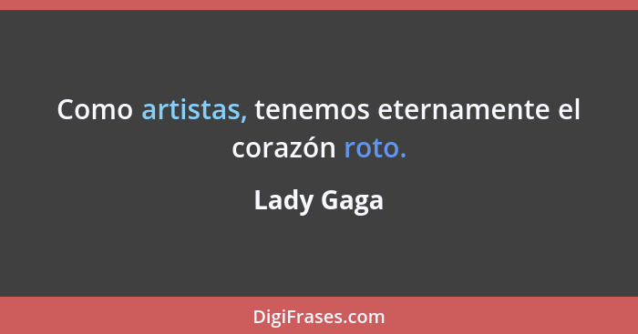Como artistas, tenemos eternamente el corazón roto.... - Lady Gaga