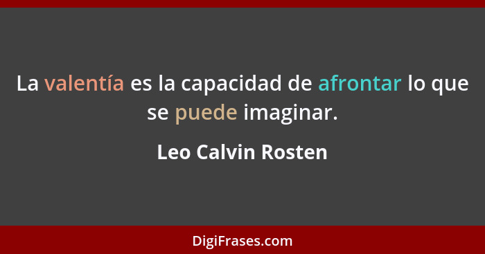 La valentía es la capacidad de afrontar lo que se puede imaginar.... - Leo Calvin Rosten