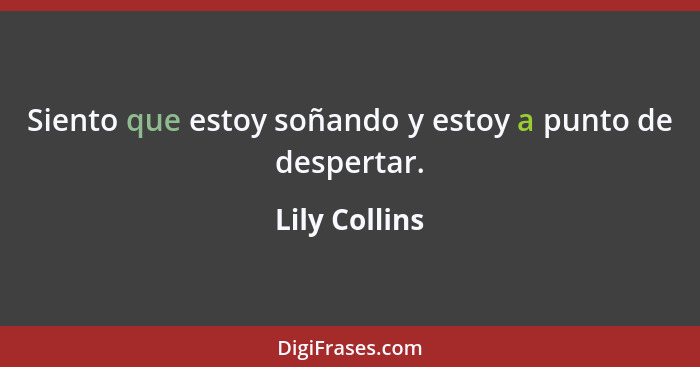 Siento que estoy soñando y estoy a punto de despertar.... - Lily Collins