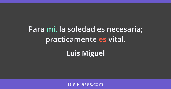 Para mí, la soledad es necesaria; practicamente es vital.... - Luis Miguel