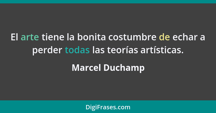 El arte tiene la bonita costumbre de echar a perder todas las teorías artísticas.... - Marcel Duchamp