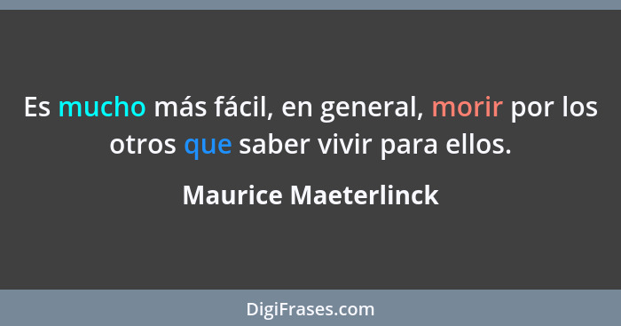 Es mucho más fácil, en general, morir por los otros que saber vivir para ellos.... - Maurice Maeterlinck