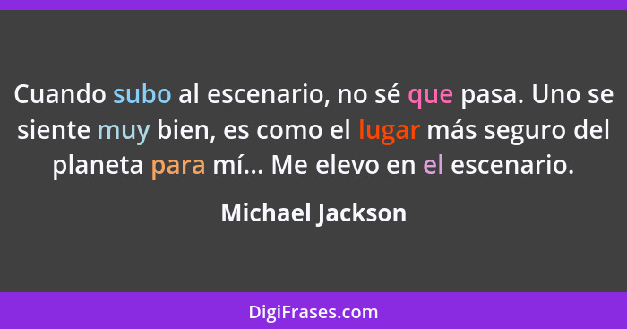 Cuando subo al escenario, no sé que pasa. Uno se siente muy bien, es como el lugar más seguro del planeta para mí... Me elevo en el... - Michael Jackson