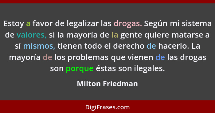 Estoy a favor de legalizar las drogas. Según mi sistema de valores, si la mayoría de la gente quiere matarse a sí mismos, tienen tod... - Milton Friedman