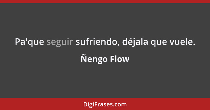 Pa'que seguir sufriendo, déjala que vuele.... - Ñengo Flow