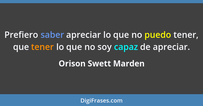 Prefiero saber apreciar lo que no puedo tener, que tener lo que no soy capaz de apreciar.... - Orison Swett Marden