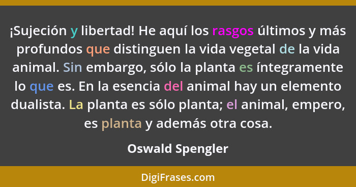 ¡Sujeción y libertad! He aquí los rasgos últimos y más profundos que distinguen la vida vegetal de la vida animal. Sin embargo, sólo... - Oswald Spengler
