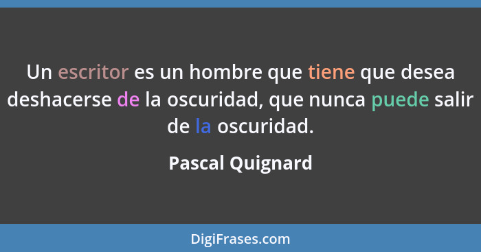 Un escritor es un hombre que tiene que desea deshacerse de la oscuridad, que nunca puede salir de la oscuridad.... - Pascal Quignard