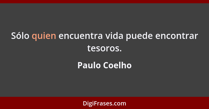Sólo quien encuentra vida puede encontrar tesoros.... - Paulo Coelho