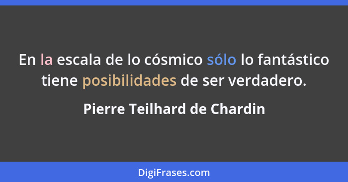 En la escala de lo cósmico sólo lo fantástico tiene posibilidades de ser verdadero.... - Pierre Teilhard de Chardin