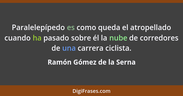 Paralelepípedo es como queda el atropellado cuando ha pasado sobre él la nube de corredores de una carrera ciclista.... - Ramón Gómez de la Serna