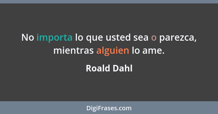 No importa lo que usted sea o parezca, mientras alguien lo ame.... - Roald Dahl