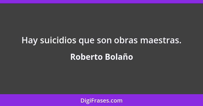 Hay suicidios que son obras maestras.... - Roberto Bolaño