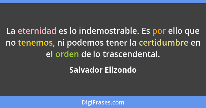 La eternidad es lo indemostrable. Es por ello que no tenemos, ni podemos tener la certidumbre en el orden de lo trascendental.... - Salvador Elizondo