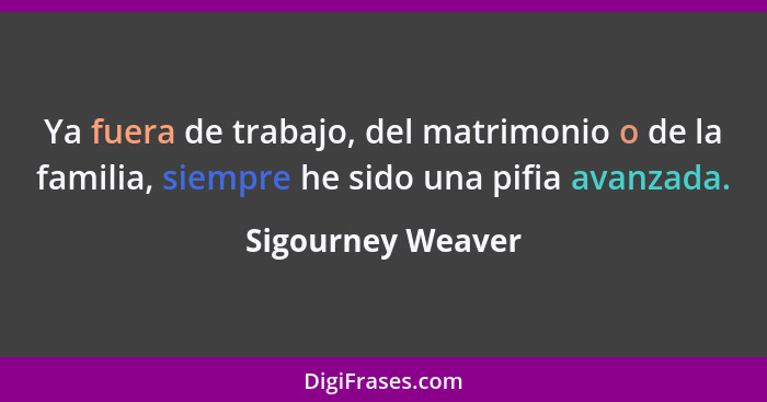 Ya fuera de trabajo, del matrimonio o de la familia, siempre he sido una pifia avanzada.... - Sigourney Weaver
