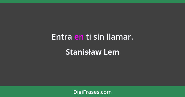 Entra en ti sin llamar.... - Stanisław Lem