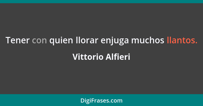 Tener con quien llorar enjuga muchos llantos.... - Vittorio Alfieri