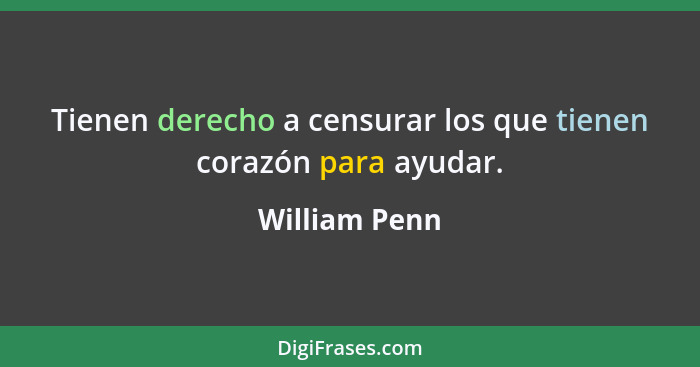 Tienen derecho a censurar los que tienen corazón para ayudar.... - William Penn