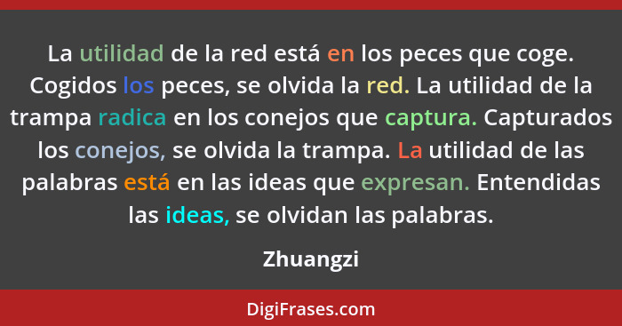 La utilidad de la red está en los peces que coge. Cogidos los peces, se olvida la red. La utilidad de la trampa radica en los conejos que c... - Zhuangzi