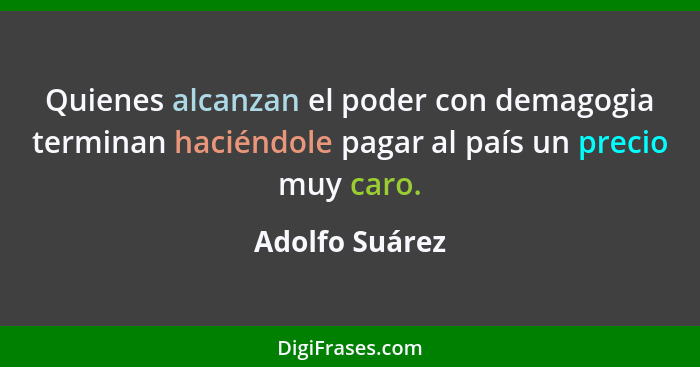 Quienes alcanzan el poder con demagogia terminan haciéndole pagar al país un precio muy caro.... - Adolfo Suárez