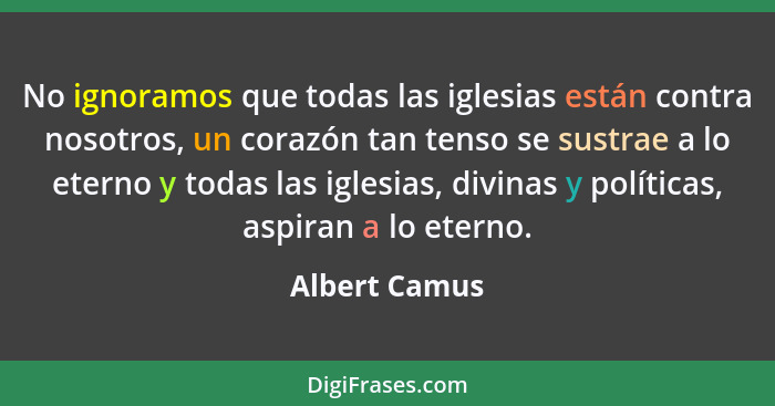 No ignoramos que todas las iglesias están contra nosotros, un corazón tan tenso se sustrae a lo eterno y todas las iglesias, divinas y... - Albert Camus