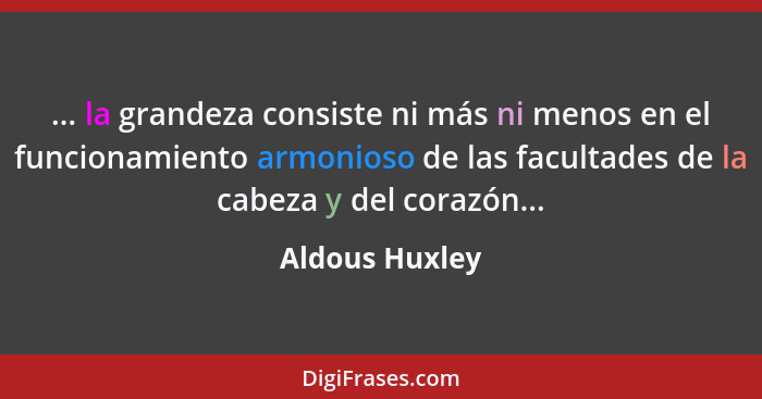 ... la grandeza consiste ni más ni menos en el funcionamiento armonioso de las facultades de la cabeza y del corazón...... - Aldous Huxley
