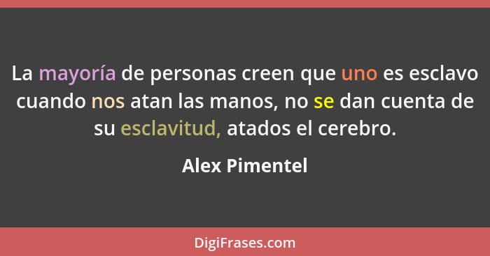 La mayoría de personas creen que uno es esclavo cuando nos atan las manos, no se dan cuenta de su esclavitud, atados el cerebro.... - Alex Pimentel