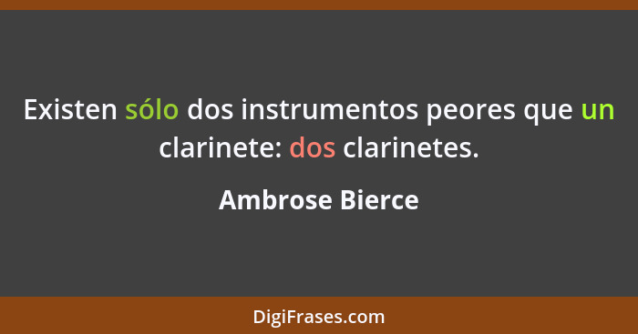 Existen sólo dos instrumentos peores que un clarinete: dos clarinetes.... - Ambrose Bierce