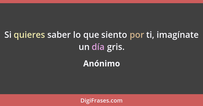 Si quieres saber lo que siento por ti, imagínate un día gris.... - Anónimo