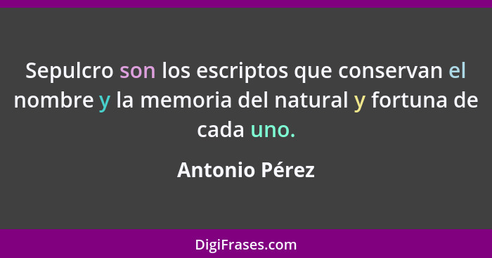 Sepulcro son los escriptos que conservan el nombre y la memoria del natural y fortuna de cada uno.... - Antonio Pérez