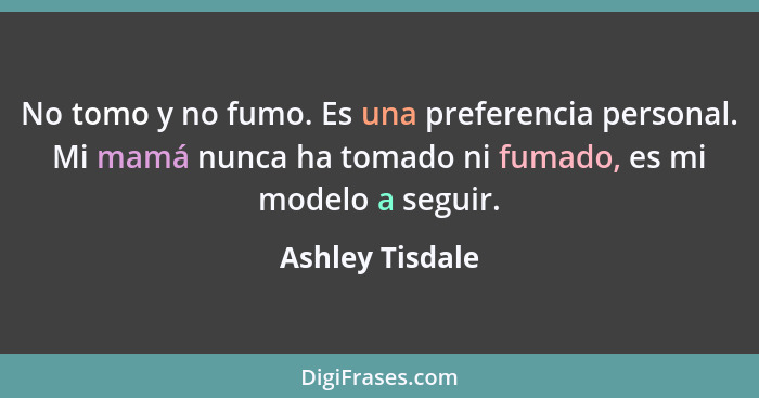 No tomo y no fumo. Es una preferencia personal. Mi mamá nunca ha tomado ni fumado, es mi modelo a seguir.... - Ashley Tisdale