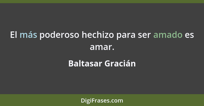 El más poderoso hechizo para ser amado es amar.... - Baltasar Gracián