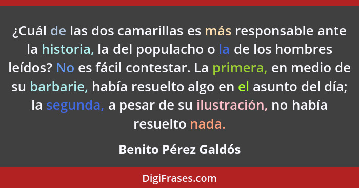 ¿Cuál de las dos camarillas es más responsable ante la historia, la del populacho o la de los hombres leídos? No es fácil contes... - Benito Pérez Galdós