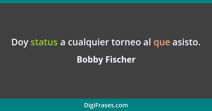 Doy status a cualquier torneo al que asisto.... - Bobby Fischer