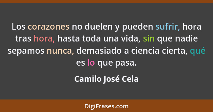 Los corazones no duelen y pueden sufrir, hora tras hora, hasta toda una vida, sin que nadie sepamos nunca, demasiado a ciencia cier... - Camilo José Cela